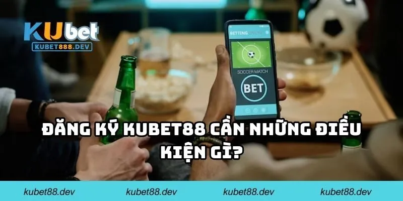 Đăng ký KUBET88 cần những điều kiện gì?