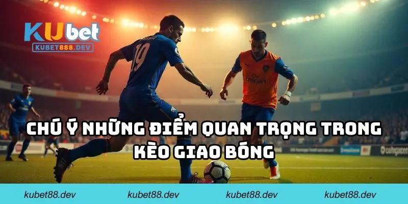 Chú ý những điểm quan trọng trong kèo giao bóng