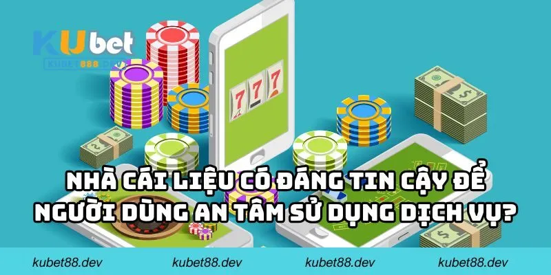 Nhà cái liệu có đáng tin cậy để người dùng an tâm sử dụng dịch vụ?