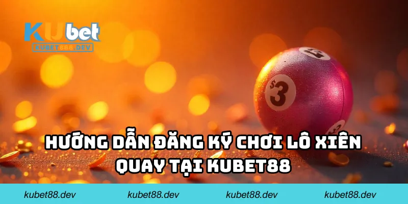 Hướng dẫn đăng ký chơi lô xiên quay tại Kubet88