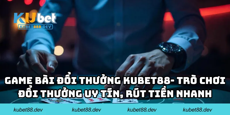 Game bài đổi thưởng KUBET88 - trò chơi đổi thưởng uy tín, rút tiền nhanh